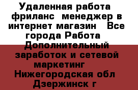 Удаленная работа, фриланс, менеджер в интернет-магазин - Все города Работа » Дополнительный заработок и сетевой маркетинг   . Нижегородская обл.,Дзержинск г.